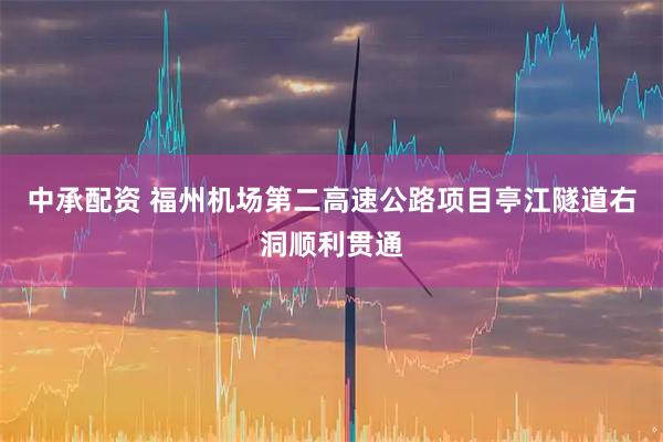 中承配资 福州机场第二高速公路项目亭江隧道右洞顺利贯通
