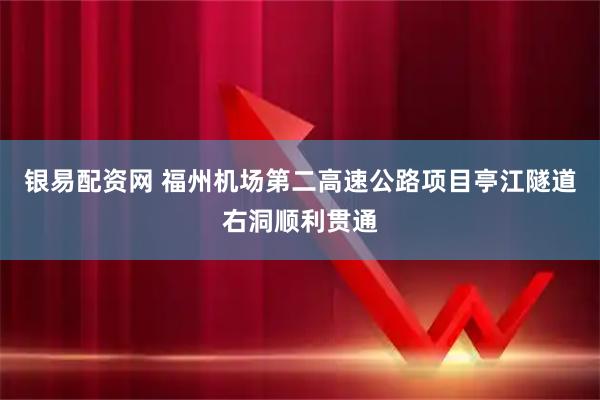 银易配资网 福州机场第二高速公路项目亭江隧道右洞顺利贯通