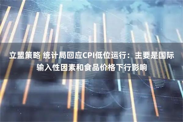立盟策略 统计局回应CPI低位运行：主要是国际输入性因素和食品价格下行影响