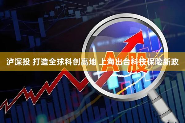 泸深投 打造全球科创高地 上海出台科技保险新政