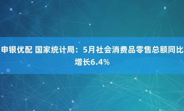 申银优配 国家统计局：5月社会消费品零售总额同比增长6.4%