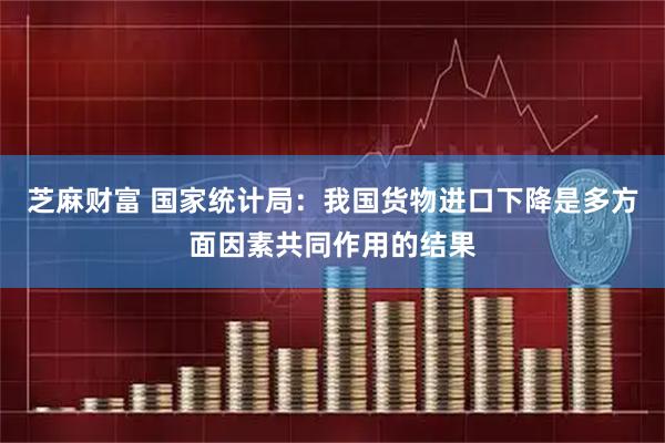 芝麻财富 国家统计局：我国货物进口下降是多方面因素共同作用的结果