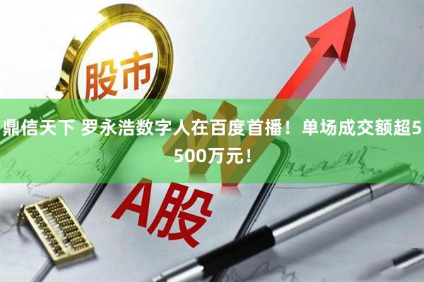 鼎信天下 罗永浩数字人在百度首播！单场成交额超5500万元！