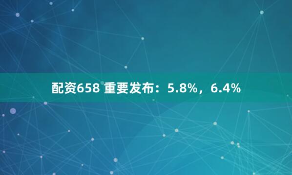配资658 重要发布：5.8%，6.4%