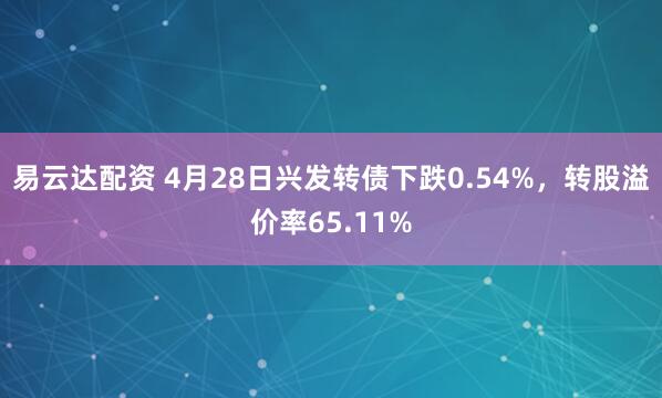 易云达配资 4月28日兴发转债下跌0.54%，转股溢价率65.11%