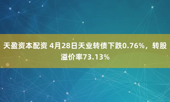 天盈资本配资 4月28日天业转债下跌0.76%，转股溢价率73.13%