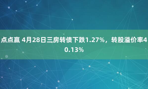 点点赢 4月28日三房转债下跌1.27%，转股溢价率40.13%