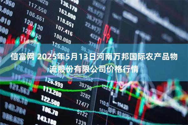 信富网 2025年5月13日河南万邦国际农产品物流股份有限公司价格行情