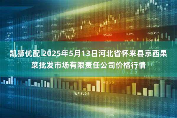 凯狮优配 2025年5月13日河北省怀来县京西果菜批发市场有限责任公司价格行情