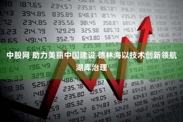 中股网 助力美丽中国建设 德林海以技术创新领航湖库治理