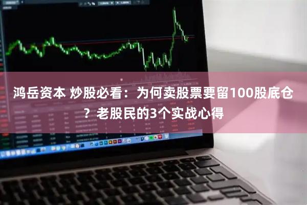 鸿岳资本 炒股必看：为何卖股票要留100股底仓？老股民的3个实战心得