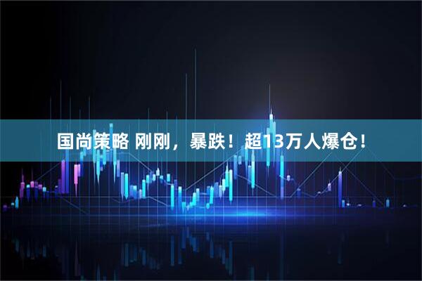 国尚策略 刚刚，暴跌！超13万人爆仓！