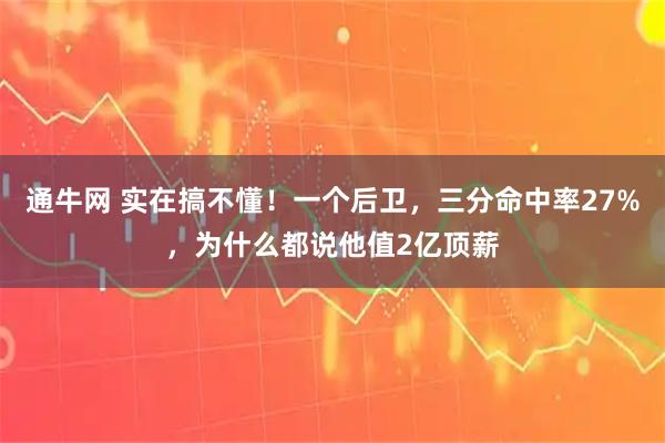 通牛网 实在搞不懂！一个后卫，三分命中率27%，为什么都说他值2亿顶薪