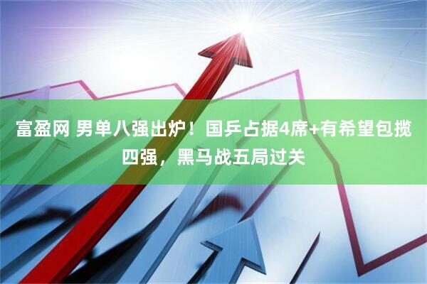 富盈网 男单八强出炉！国乒占据4席+有希望包揽四强，黑马战五局过关