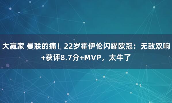 大赢家 曼联的痛！22岁霍伊伦闪耀欧冠：无敌双响+获评8.7分+MVP，太牛了
