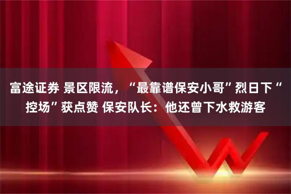富途证券 景区限流，“最靠谱保安小哥”烈日下“控场”获点赞 保安队长：他还曾下水救游客