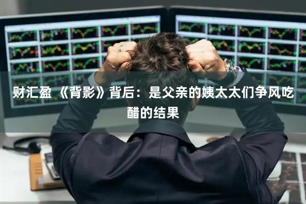 财汇盈 《背影》背后：是父亲的姨太太们争风吃醋的结果