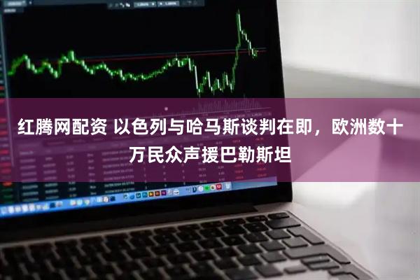 红腾网配资 以色列与哈马斯谈判在即，欧洲数十万民众声援巴勒斯坦