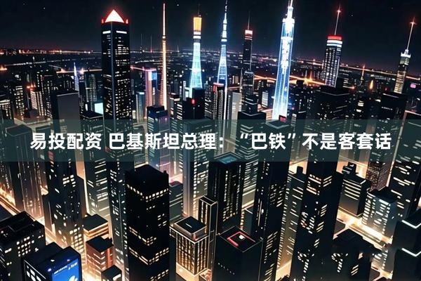 易投配资 巴基斯坦总理：“巴铁”不是客套话