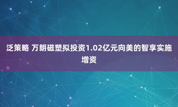 泛策略 万朗磁塑拟投资1.02亿元向美的智享实施增资