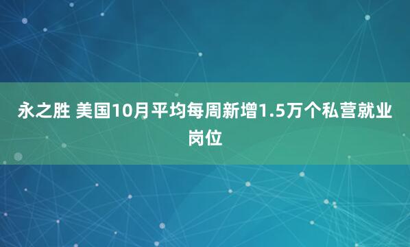 永之胜 美国10月平均每周新增1.5万个私营就业岗位