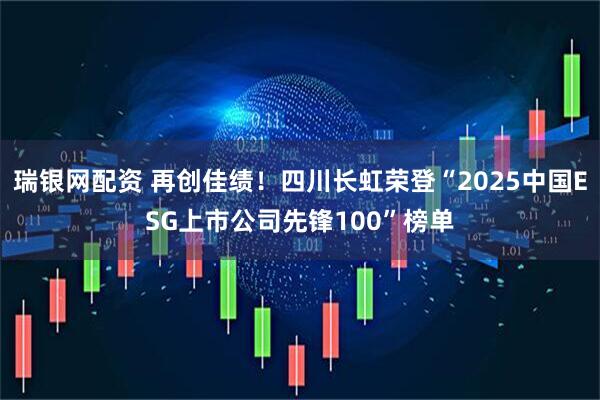 瑞银网配资 再创佳绩！四川长虹荣登“2025中国ESG上市公司先锋100”榜单