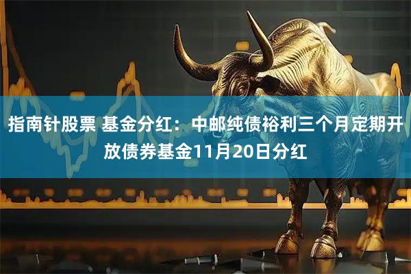 指南针股票 基金分红：中邮纯债裕利三个月定期开放债券基金11月20日分红