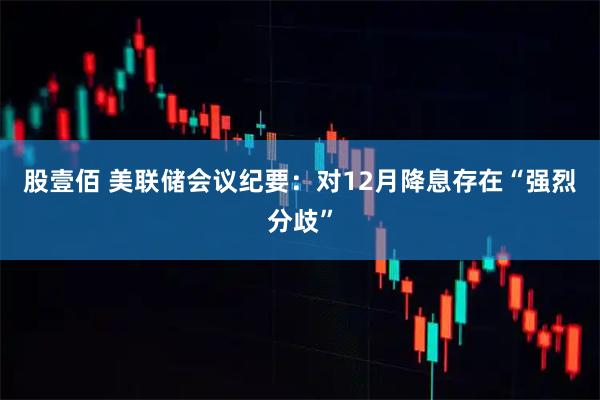 股壹佰 美联储会议纪要：对12月降息存在“强烈分歧”