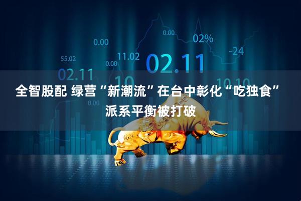 全智股配 绿营“新潮流”在台中彰化“吃独食” 派系平衡被打破