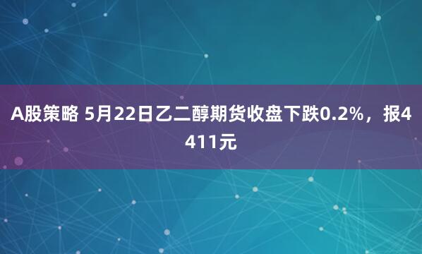 A股策略 5月22日乙二醇期货收盘下跌0.2%，报4411元