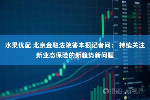 水果优配 北京金融法院答本报记者问： 持续关注新业态保险的新趋势新问题