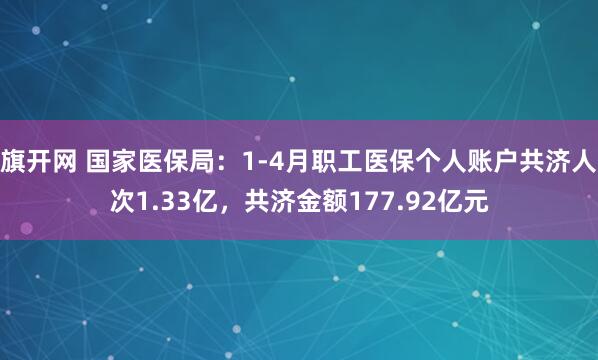 旗开网 国家医保局：1-4月职工医保个人账户共济人次1.33亿，共济金额177.92亿元