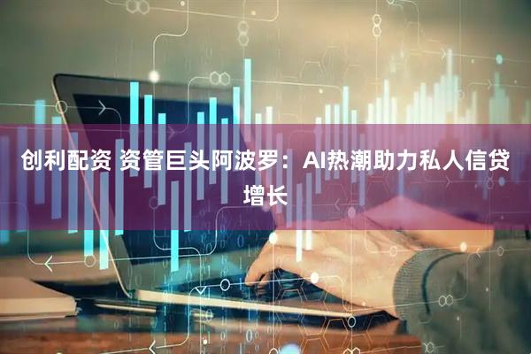 创利配资 资管巨头阿波罗：AI热潮助力私人信贷增长
