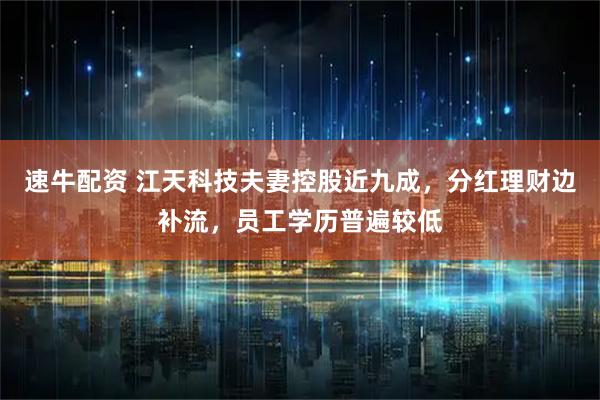 速牛配资 江天科技夫妻控股近九成，分红理财边补流，员工学历普遍较低