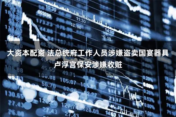 大资本配资 法总统府工作人员涉嫌盗卖国宴器具　卢浮宫保安涉嫌收赃