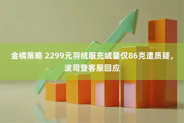 金橘策略 2299元羽绒服充绒量仅86克遭质疑，波司登客服回应