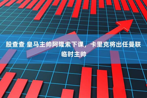 股查查 皇马主帅阿隆索下课，卡里克将出任曼联临时主帅