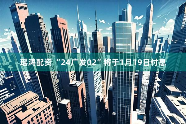 瑶鸿配资 “24广发02”将于1月19日付息