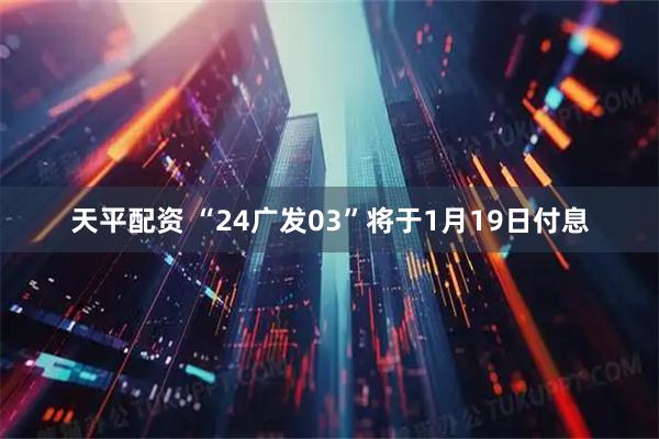 天平配资 “24广发03”将于1月19日付息