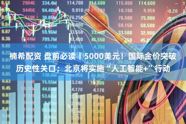 楠希配资 盘前必读丨5000美元！国际金价突破历史性关口；北京将实施“人工智能+”行动