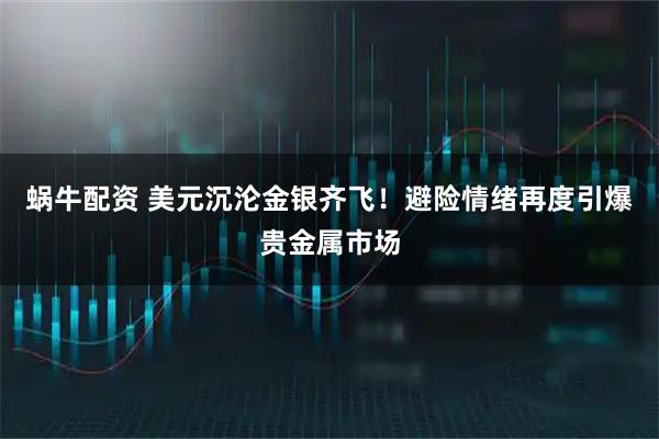 蜗牛配资 美元沉沦金银齐飞！避险情绪再度引爆贵金属市场
