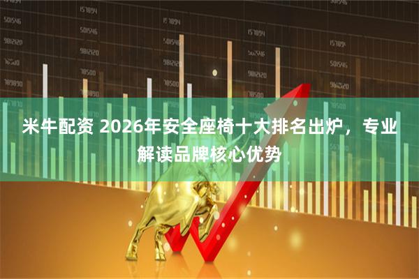 米牛配资 2026年安全座椅十大排名出炉，专业解读品牌核心优势