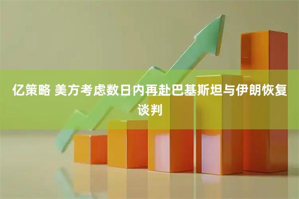 亿策略 美方考虑数日内再赴巴基斯坦与伊朗恢复谈判