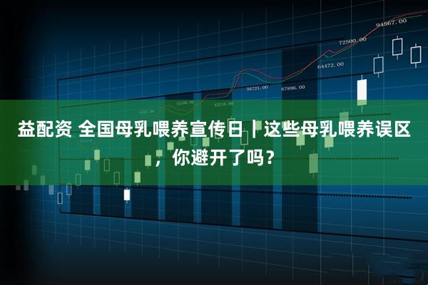 益配资 全国母乳喂养宣传日｜这些母乳喂养误区，你避开了吗？