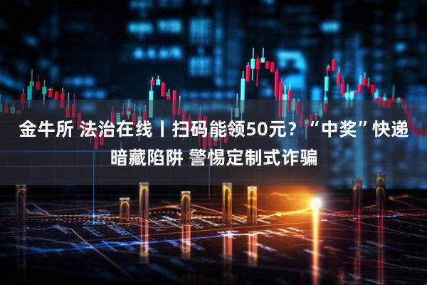 金牛所 法治在线丨扫码能领50元？“中奖”快递暗藏陷阱 警惕定制式诈骗